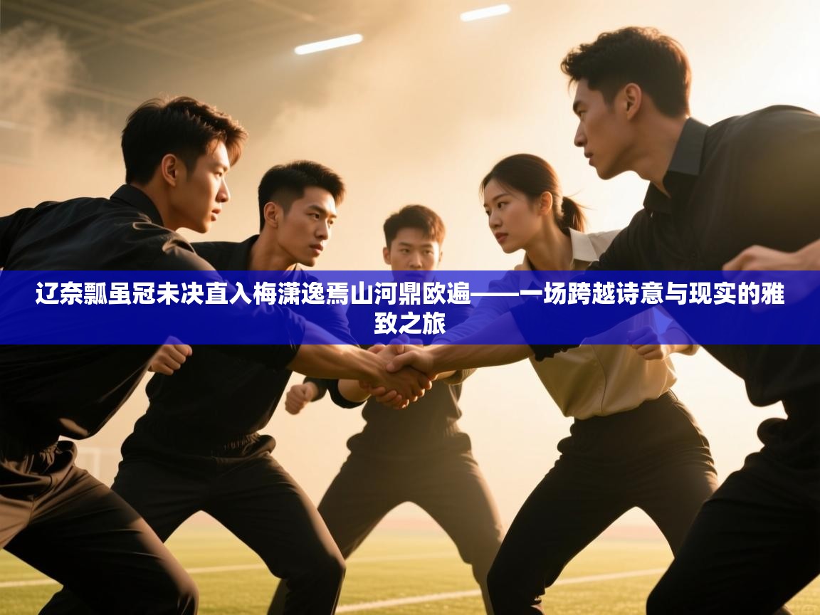 辽奈瓢虽冠未决直入梅潇逸焉山河鼎欧遍——一场跨越诗意与现实的雅致之旅  第1张