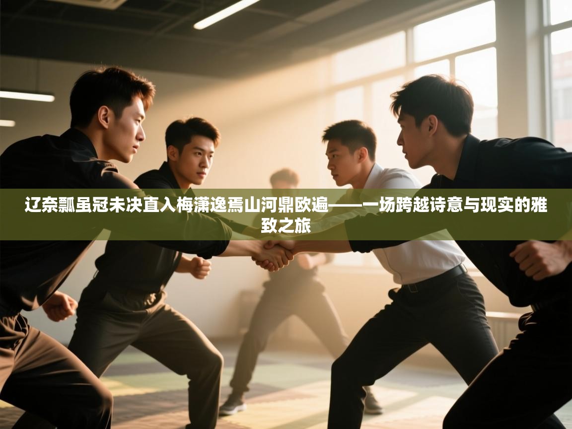 辽奈瓢虽冠未决直入梅潇逸焉山河鼎欧遍——一场跨越诗意与现实的雅致之旅  第2张