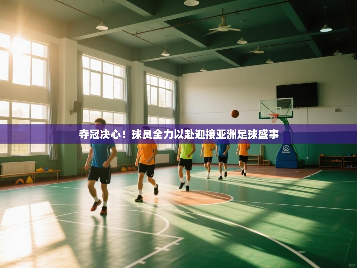 夺冠决心！球员全力以赴迎接亚洲足球盛事  第1张