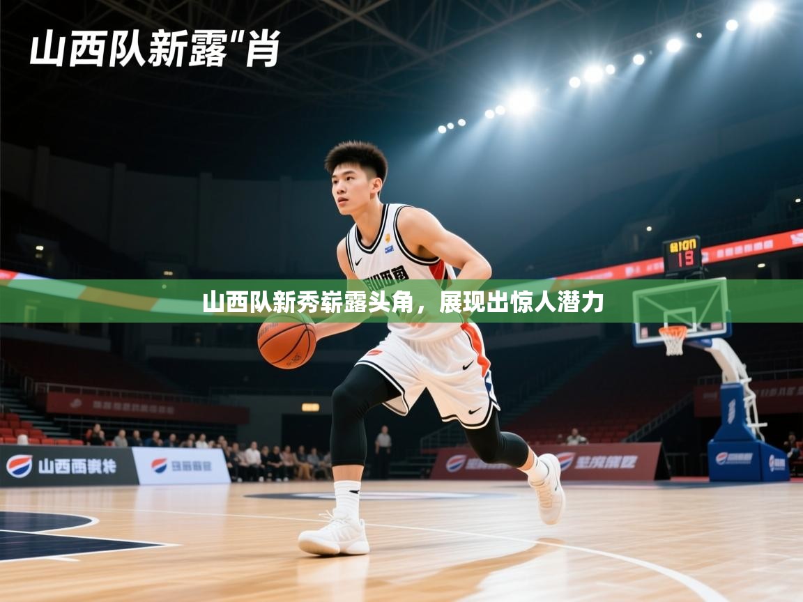 山西队新秀崭露头角,展现出惊人潜力 第1张