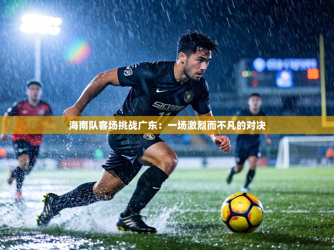 海南队客场挑战广东:一场激烈而不凡的对决 第2张